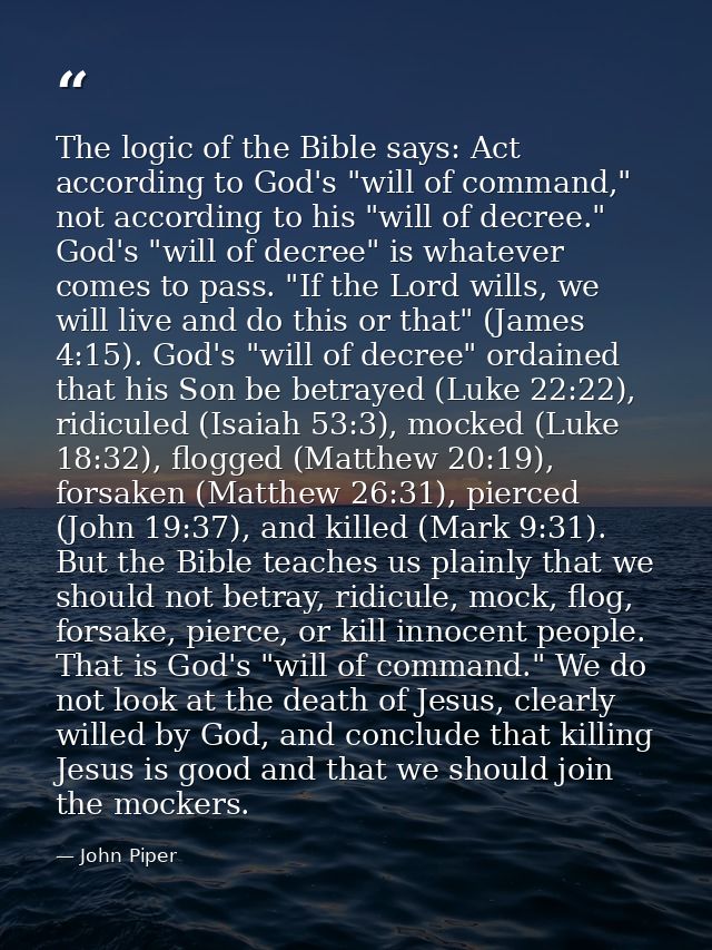 The logic of the Bible says: Act according to God's "will of command," not according to his "will of decree." God's "wil — John Piper