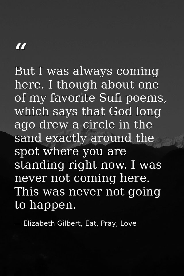 But I was always coming here. I though about one of my favorite Sufi poems, which says that God long ago drew a circle i — Elizabeth Gilbert, Eat, Pray, Love