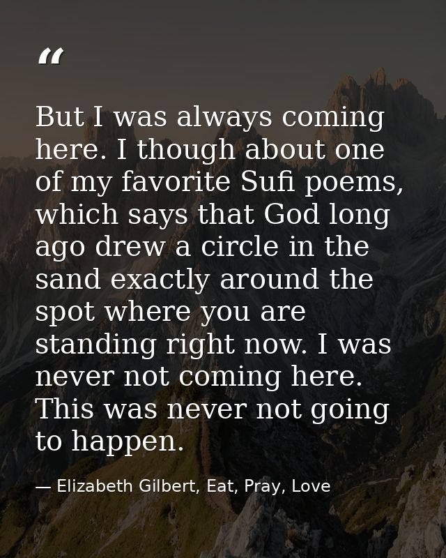 But I was always coming here. I though about one of my favorite Sufi poems, which says that God long ago drew a circle i — Elizabeth Gilbert, Eat, Pray, Love