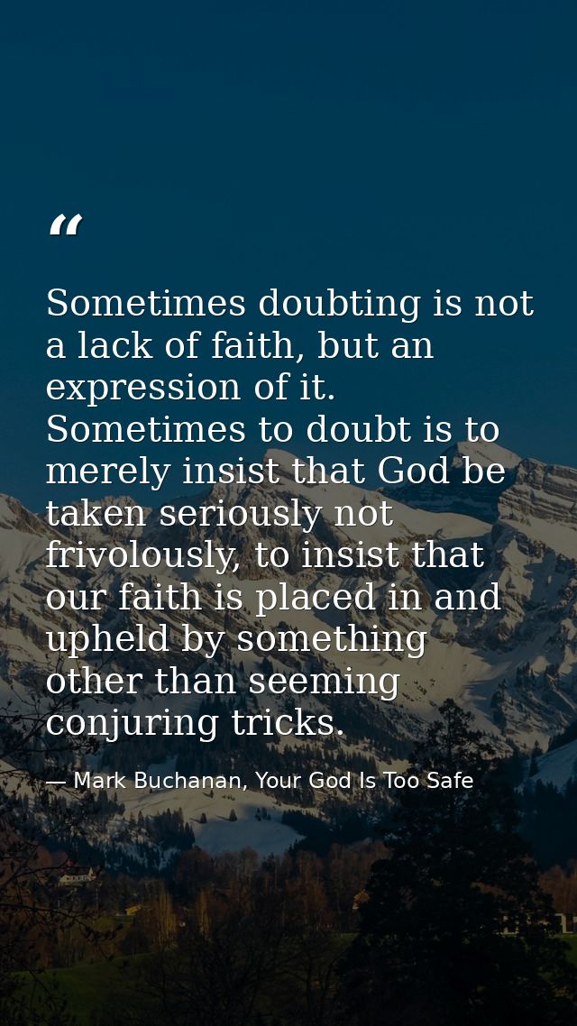 Sometimes doubting is not a lack of faith, but an expression of it. Sometimes to doubt is to merely insist that God be t — Mark Buchanan, Your God Is Too Safe