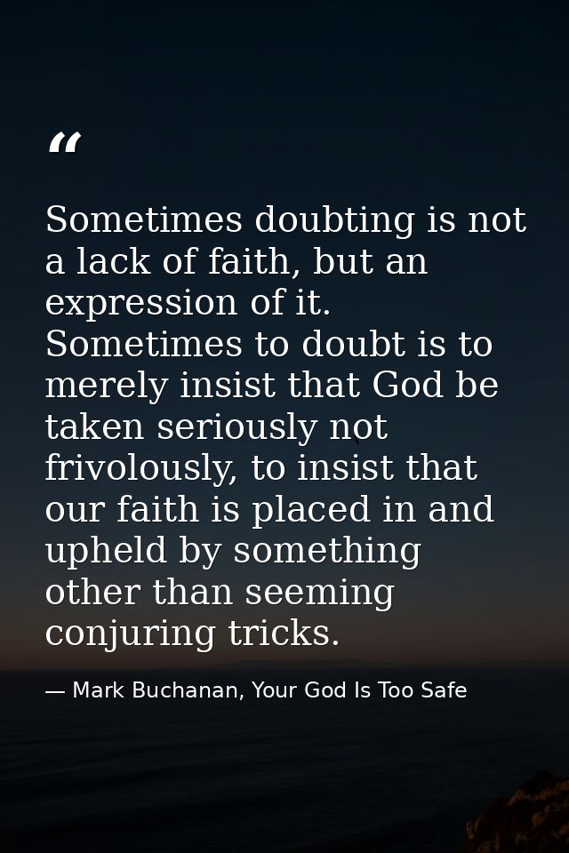 Sometimes doubting is not a lack of faith, but an expression of it. Sometimes to doubt is to merely insist that God be t — Mark Buchanan, Your God Is Too Safe
