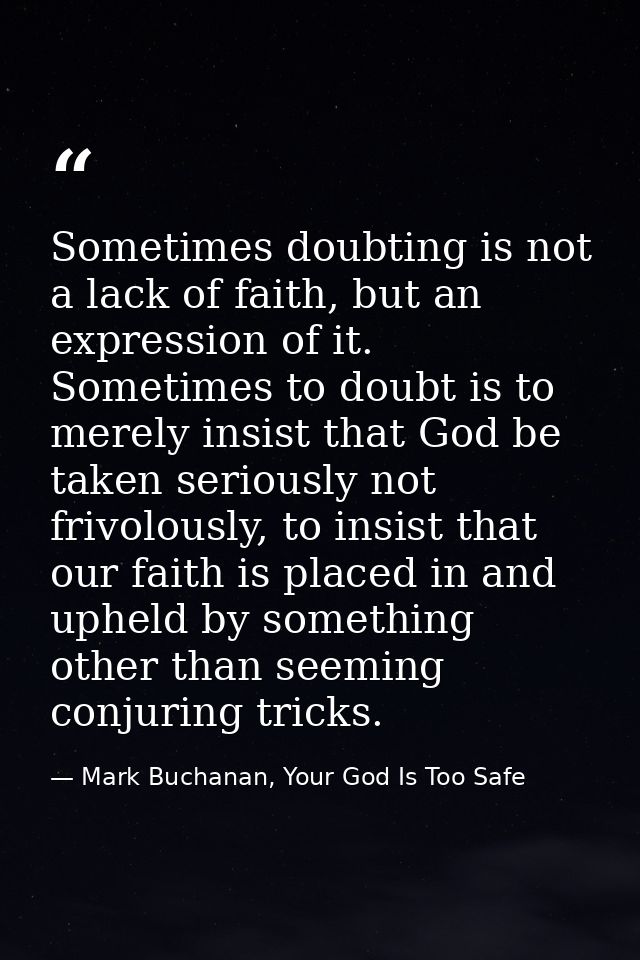 Sometimes doubting is not a lack of faith, but an expression of it. Sometimes to doubt is to merely insist that God be t — Mark Buchanan, Your God Is Too Safe