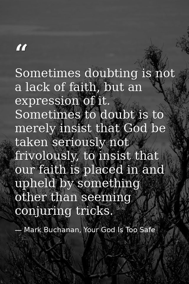 Sometimes doubting is not a lack of faith, but an expression of it. Sometimes to doubt is to merely insist that God be t — Mark Buchanan, Your God Is Too Safe