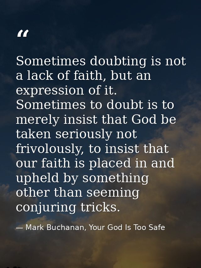 Sometimes doubting is not a lack of faith, but an expression of it. Sometimes to doubt is to merely insist that God be t — Mark Buchanan, Your God Is Too Safe