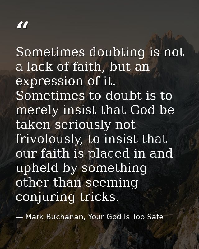 Sometimes doubting is not a lack of faith, but an expression of it. Sometimes to doubt is to merely insist that God be t — Mark Buchanan, Your God Is Too Safe