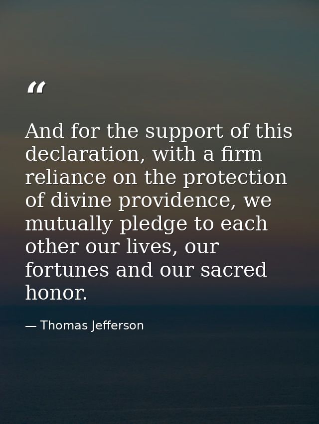 And for the support of this declaration, with a firm reliance on the protection of divine providence, we mutually pledge — Thomas Jefferson