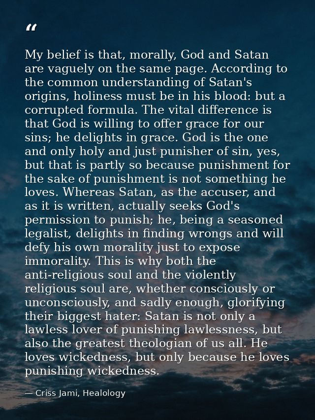 My belief is that, morally, God and Satan are vaguely on the same page. According to the common understanding of Satan's — Criss Jami, Healology