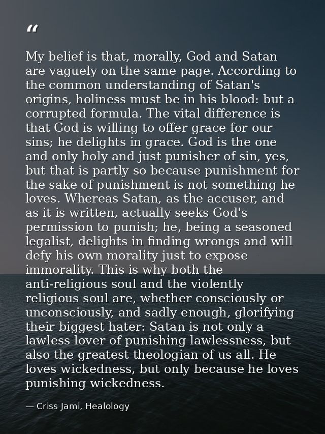 My belief is that, morally, God and Satan are vaguely on the same page. According to the common understanding of Satan's — Criss Jami, Healology