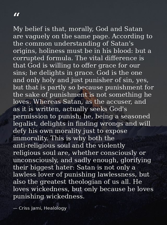 My belief is that, morally, God and Satan are vaguely on the same page. According to the common understanding of Satan's — Criss Jami, Healology