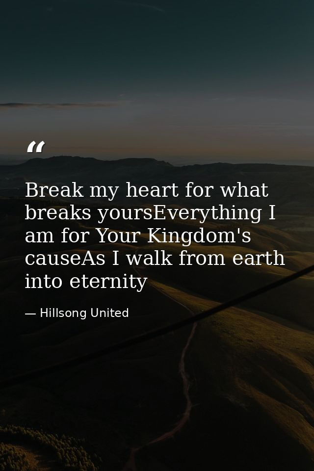 Break my heart for what breaks yoursEverything I am for Your Kingdom's causeAs I walk from earth into eternity — Hillsong United