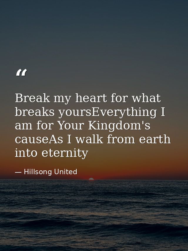 Break my heart for what breaks yoursEverything I am for Your Kingdom's causeAs I walk from earth into eternity — Hillsong United