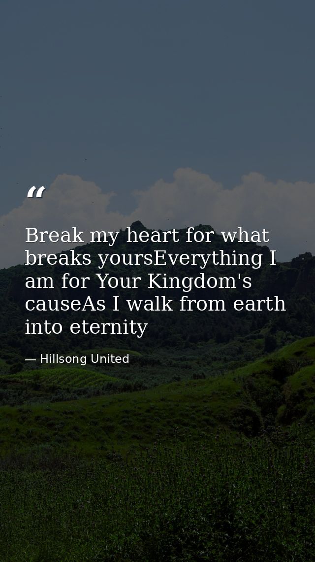 Break my heart for what breaks yoursEverything I am for Your Kingdom's causeAs I walk from earth into eternity — Hillsong United
