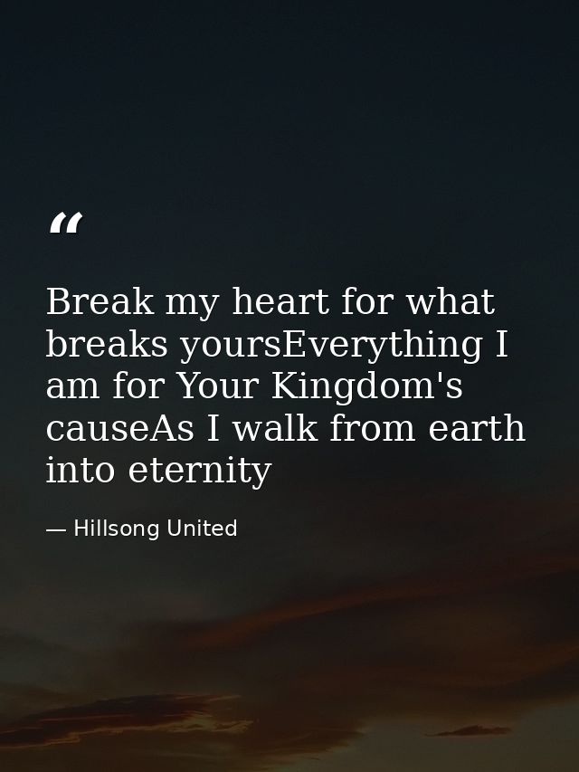Break my heart for what breaks yoursEverything I am for Your Kingdom's causeAs I walk from earth into eternity — Hillsong United