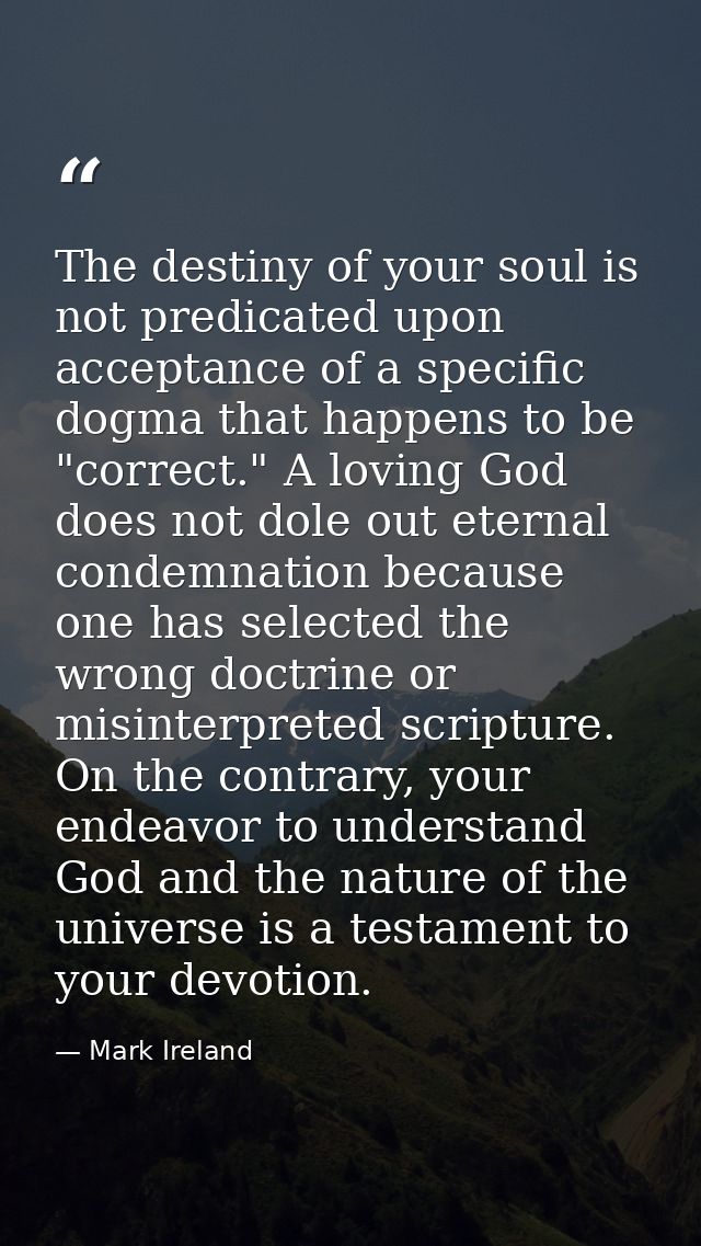 The destiny of your soul is not predicated upon acceptance of a specific dogma that happens to be "correct." A loving Go — Mark Ireland