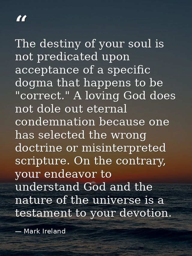 The destiny of your soul is not predicated upon acceptance of a specific dogma that happens to be "correct." A loving Go — Mark Ireland