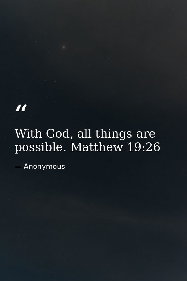 With God, all things are possible. Matthew 19:26 — Anonymous