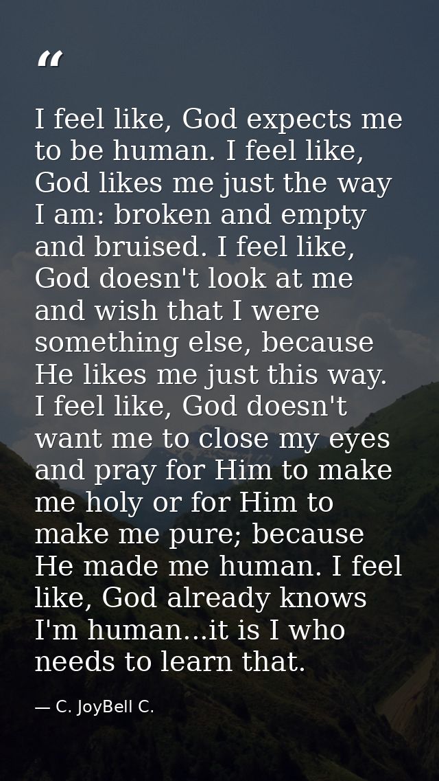 I feel like, God expects me to be human. I feel like, God likes me just the way I am: broken and empty and bruised. I fe — C. JoyBell C.