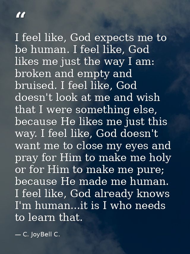 I feel like, God expects me to be human. I feel like, God likes me just the way I am: broken and empty and bruised. I fe — C. JoyBell C.