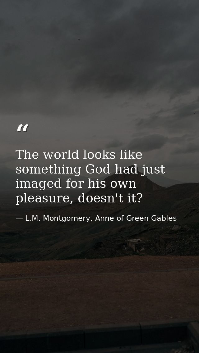 The world looks like something God had just imaged for his own pleasure, doesn't it? — L.M. Montgomery, Anne of Green Gables