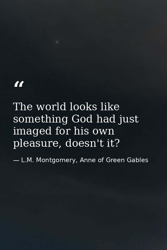 The world looks like something God had just imaged for his own pleasure, doesn't it? — L.M. Montgomery, Anne of Green Gables