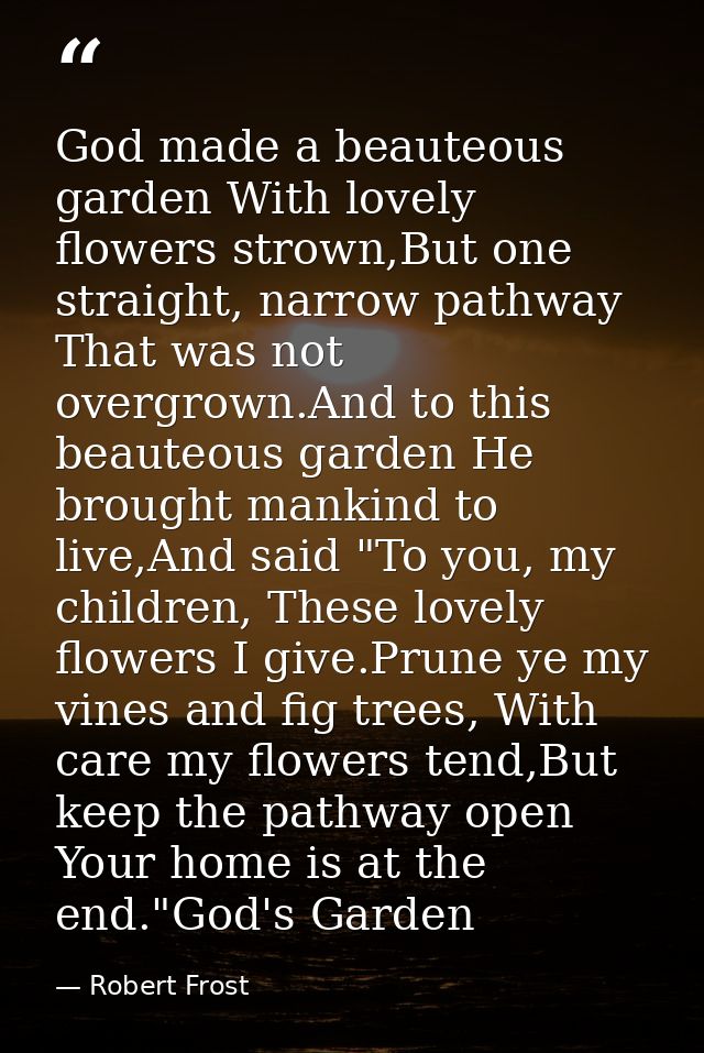 God made a beauteous garden With lovely flowers strown,But one straight, narrow pathway That was not overgrown.And to th — Robert Frost