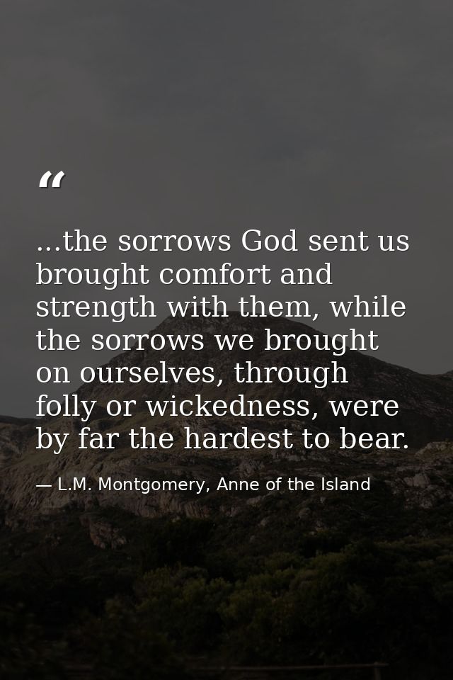 ...the sorrows God sent us brought comfort and strength with them, while the sorrows we brought on ourselves, through fo — L.M. Montgomery, Anne of the Island