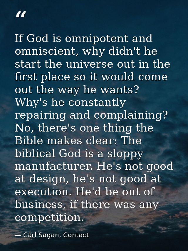 If God is omnipotent and omniscient, why didn't he start the universe out in the first place so it would come out the wa — Carl Sagan, Contact