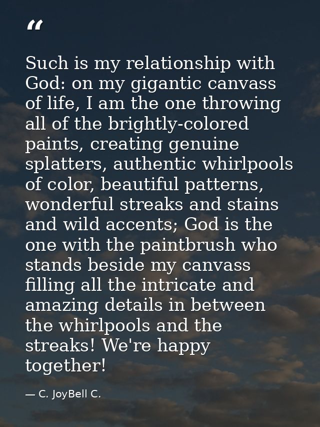 Such is my relationship with God: on my gigantic canvass of life, I am the one throwing all of the brightly-colored pain — C. JoyBell C.