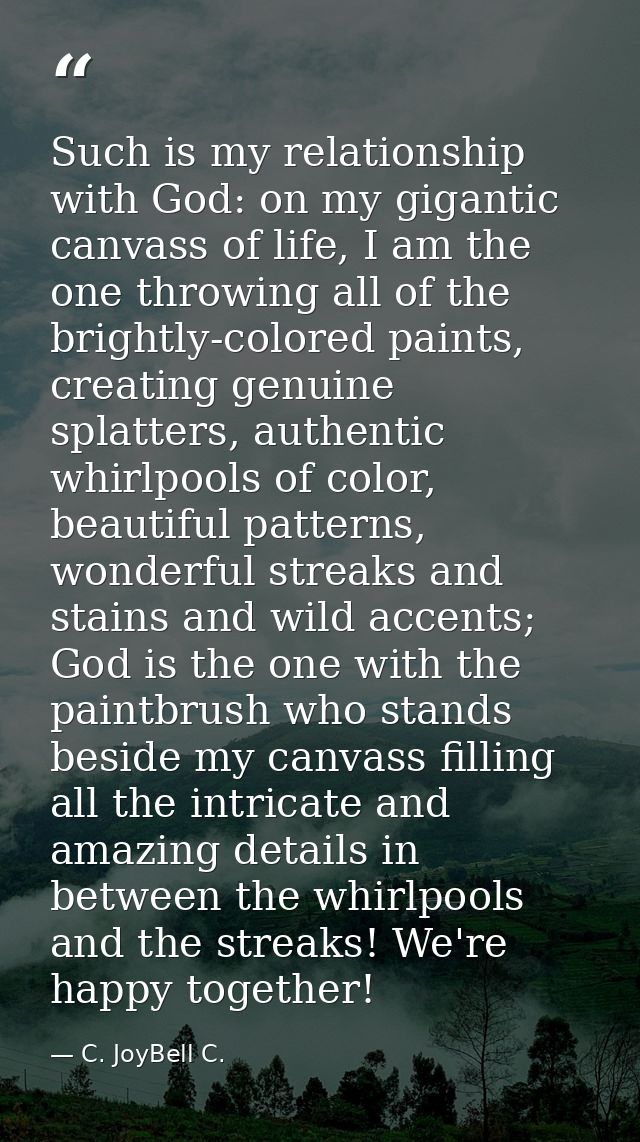 Such is my relationship with God: on my gigantic canvass of life, I am the one throwing all of the brightly-colored pain — C. JoyBell C.