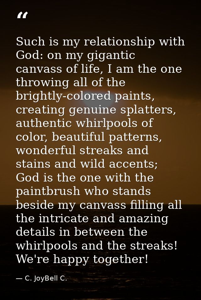 Such is my relationship with God: on my gigantic canvass of life, I am the one throwing all of the brightly-colored pain — C. JoyBell C.