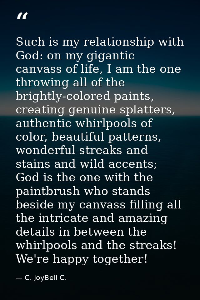 Such is my relationship with God: on my gigantic canvass of life, I am the one throwing all of the brightly-colored pain — C. JoyBell C.