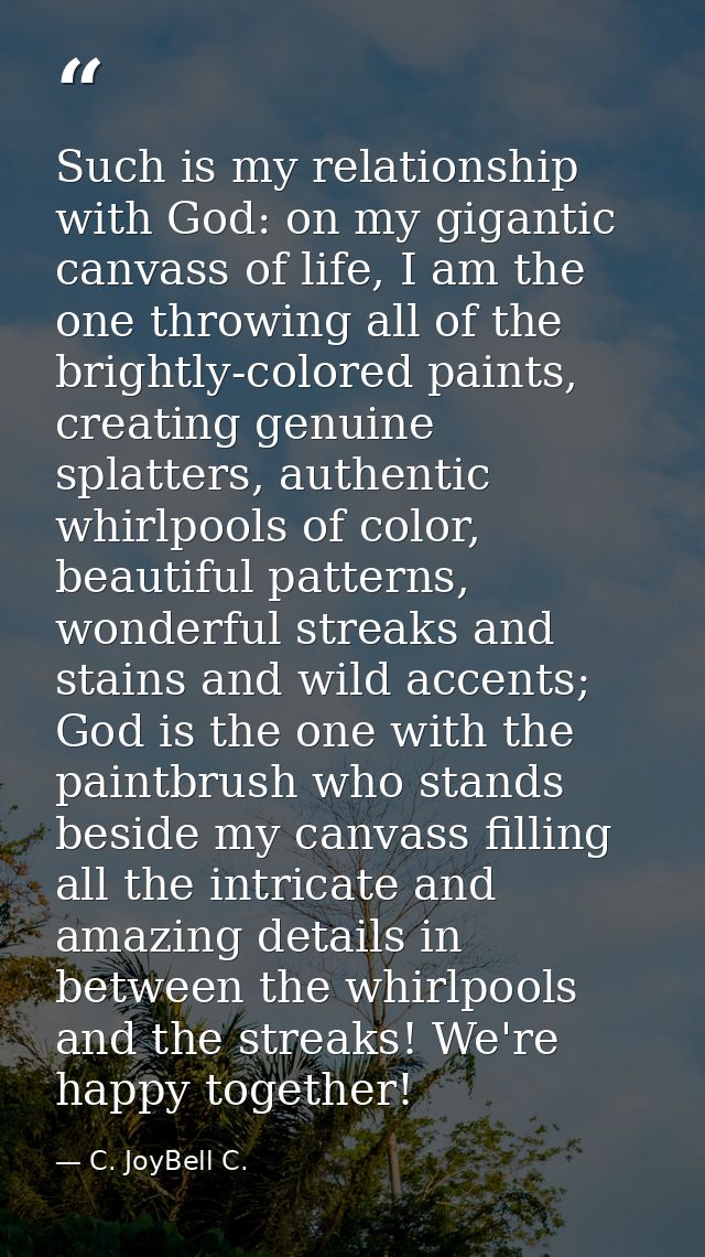 Such is my relationship with God: on my gigantic canvass of life, I am the one throwing all of the brightly-colored pain — C. JoyBell C.