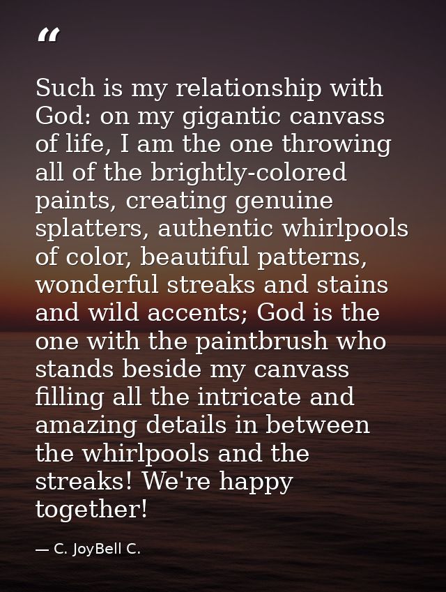Such is my relationship with God: on my gigantic canvass of life, I am the one throwing all of the brightly-colored pain — C. JoyBell C.