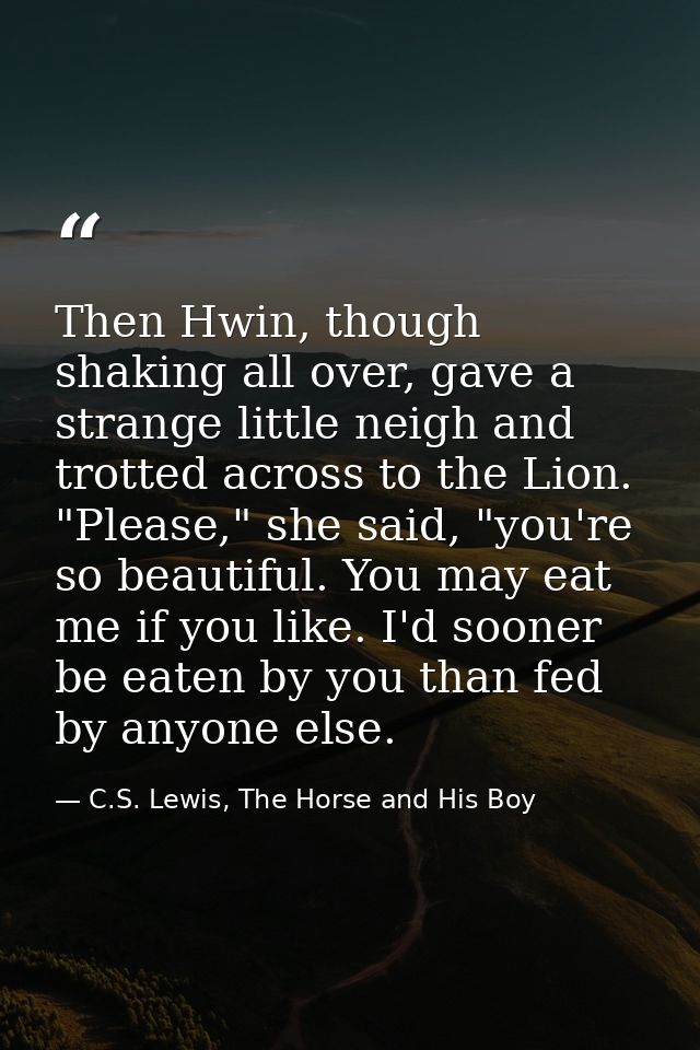 Then Hwin, though shaking all over, gave a strange little neigh and trotted across to the Lion. "Please," she said, "you — C.S. Lewis, The Horse and His Boy