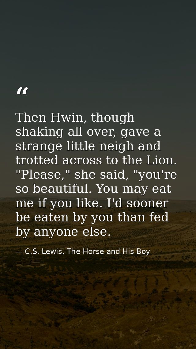 Then Hwin, though shaking all over, gave a strange little neigh and trotted across to the Lion. "Please," she said, "you — C.S. Lewis, The Horse and His Boy