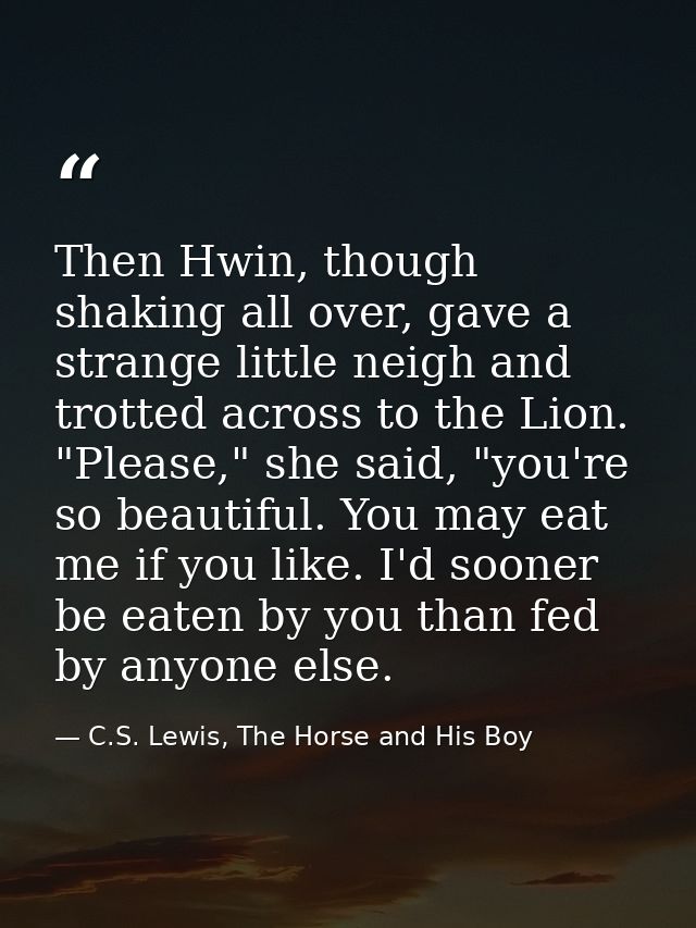 Then Hwin, though shaking all over, gave a strange little neigh and trotted across to the Lion. "Please," she said, "you — C.S. Lewis, The Horse and His Boy