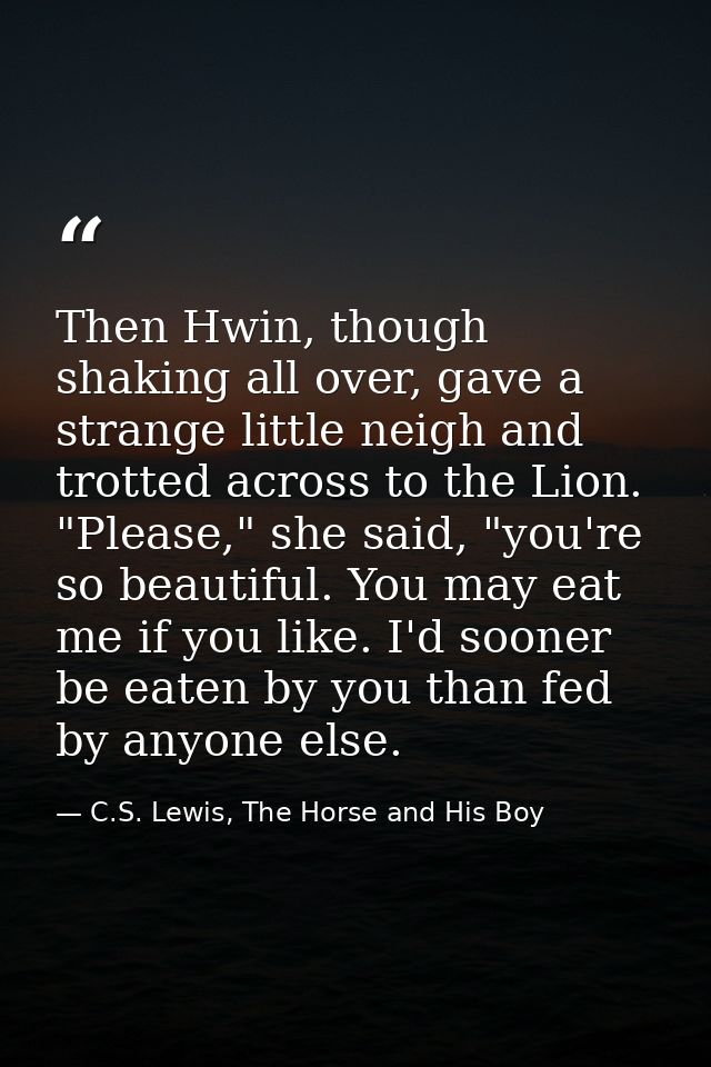 Then Hwin, though shaking all over, gave a strange little neigh and trotted across to the Lion. "Please," she said, "you — C.S. Lewis, The Horse and His Boy