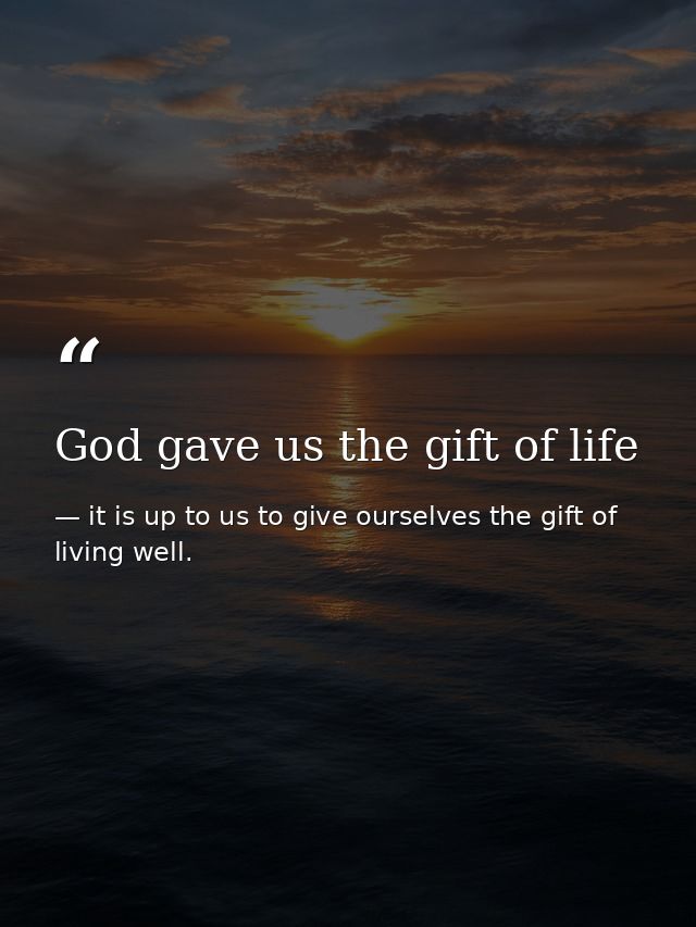 God gave us the gift of life — it is up to us to give ourselves the gift of living well.