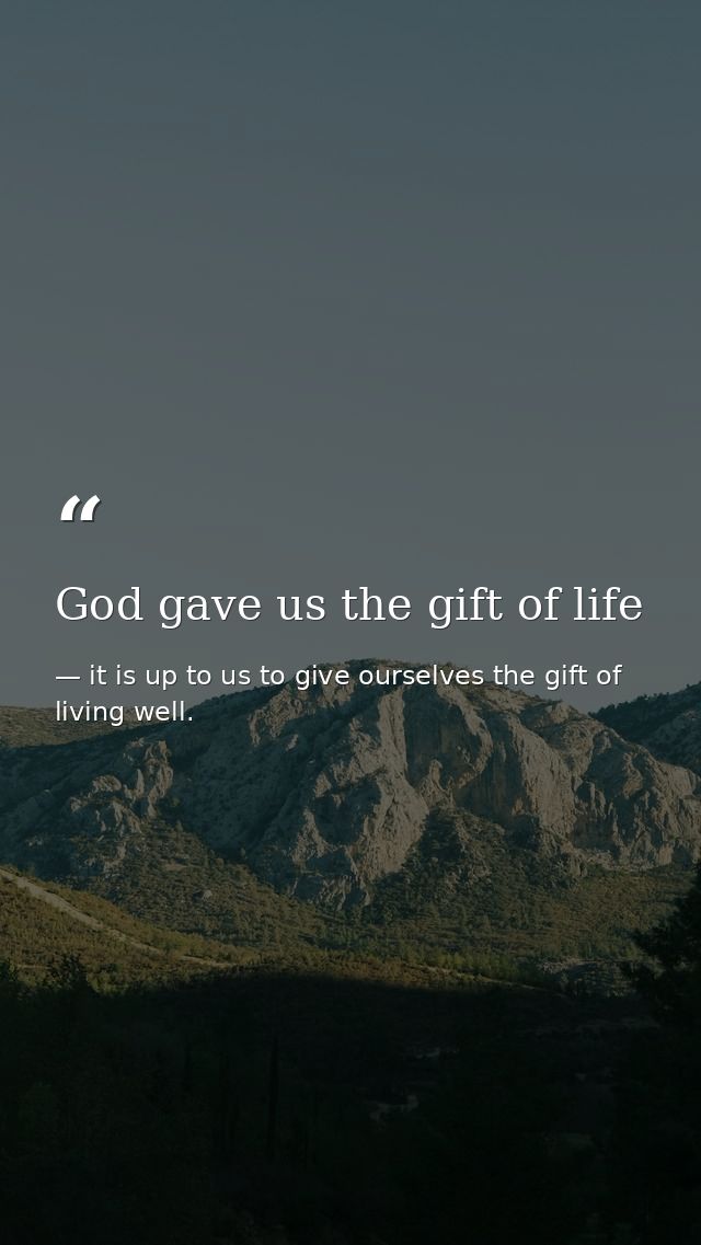 God gave us the gift of life — it is up to us to give ourselves the gift of living well.