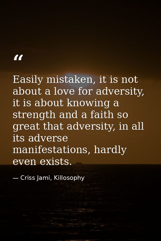 Easily mistaken, it is not about a love for adversity, it is about knowing a strength and a faith so great that adversit — Criss Jami, Killosophy