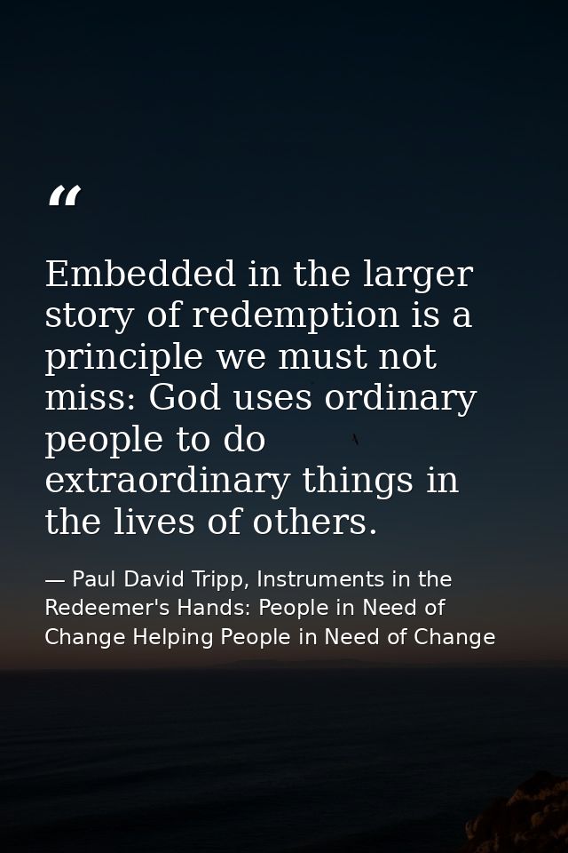 Embedded in the larger story of redemption is a principle we must not miss: God uses ordinary people to do extraordinary — Paul David Tripp, Instruments in the Redeemer's Hands: People in Need of Change Helping People in Need of Change