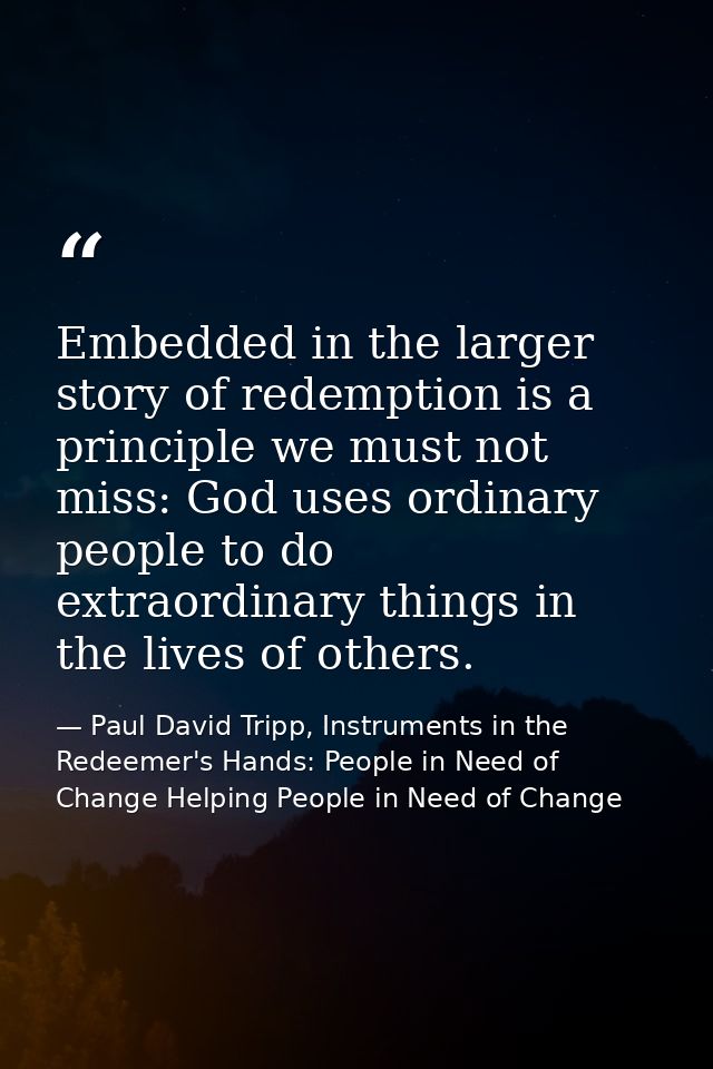 Embedded in the larger story of redemption is a principle we must not miss: God uses ordinary people to do extraordinary — Paul David Tripp, Instruments in the Redeemer's Hands: People in Need of Change Helping People in Need of Change