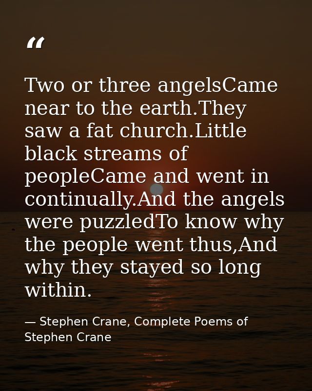 Two or three angelsCame near to the earth.They saw a fat church.Little black streams of peopleCame and went in continual — Stephen Crane, Complete Poems of Stephen Crane