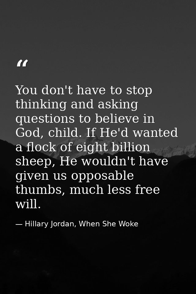 You don't have to stop thinking and asking questions to believe in God, child. If He'd wanted a flock of eight billion s — Hillary Jordan, When She Woke