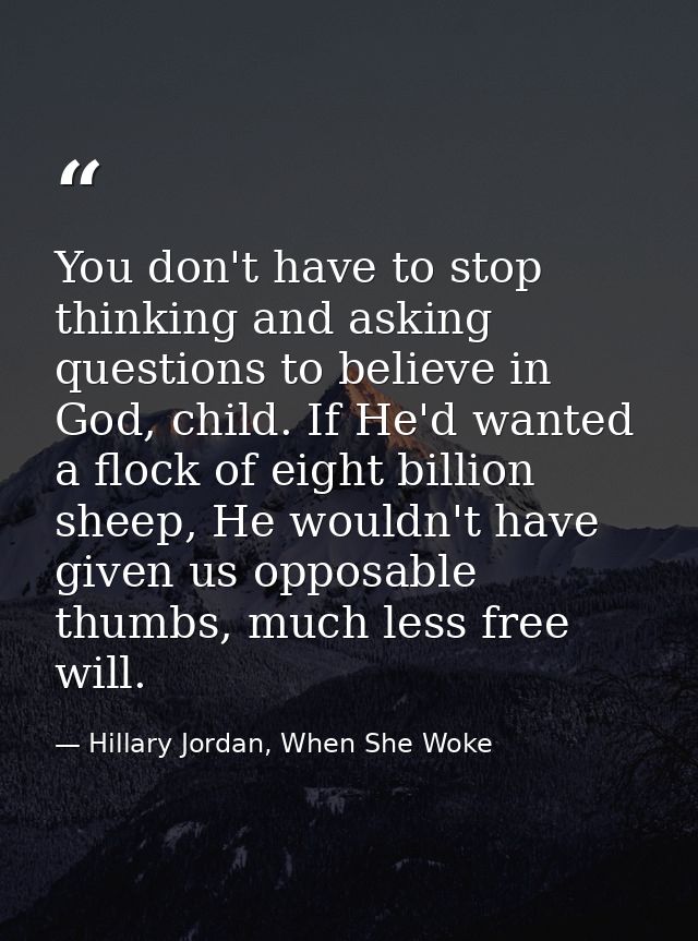 You don't have to stop thinking and asking questions to believe in God, child. If He'd wanted a flock of eight billion s — Hillary Jordan, When She Woke