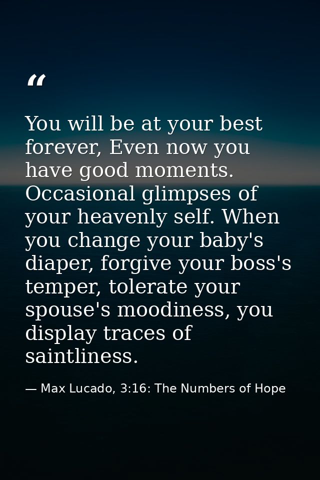 You will be at your best forever, Even now you have good moments. Occasional glimpses of your heavenly self. When you ch — Max Lucado, 3:16: The Numbers of Hope