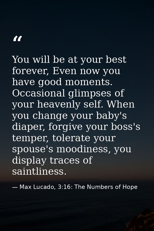 You will be at your best forever, Even now you have good moments. Occasional glimpses of your heavenly self. When you ch — Max Lucado, 3:16: The Numbers of Hope