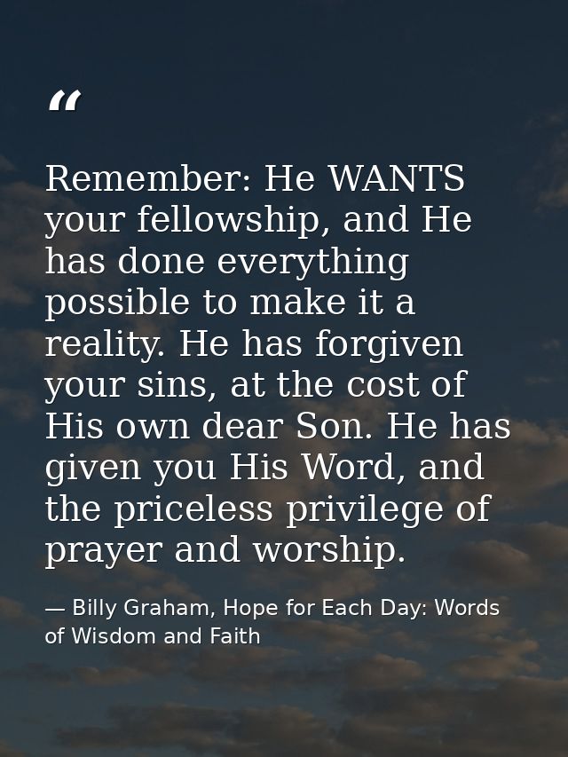 Remember: He WANTS your fellowship, and He has done everything possible to make it a reality. He has forgiven your sins, — Billy Graham, Hope for Each Day: Words of Wisdom and Faith