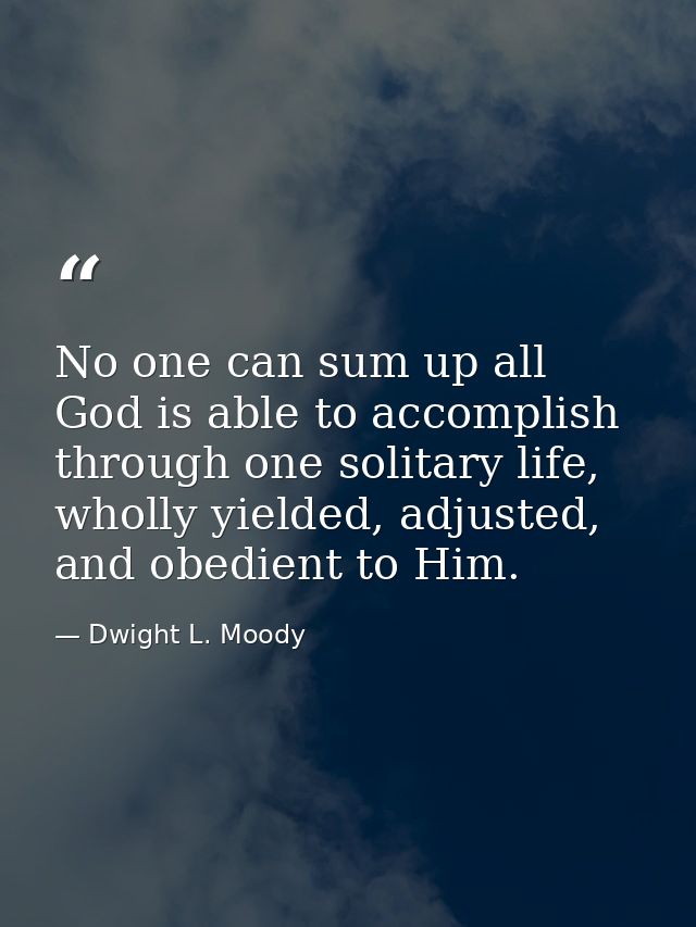 No one can sum up all God is able to accomplish through one solitary life, wholly yielded, adjusted, and obedient to Him — Dwight L. Moody