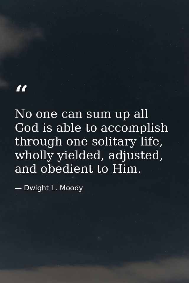 No one can sum up all God is able to accomplish through one solitary life, wholly yielded, adjusted, and obedient to Him — Dwight L. Moody